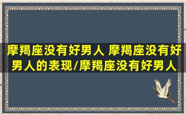 摩羯座没有好男人 摩羯座没有好男人的表现/摩羯座没有好男人 摩羯座没有好男人的表现-我的网站